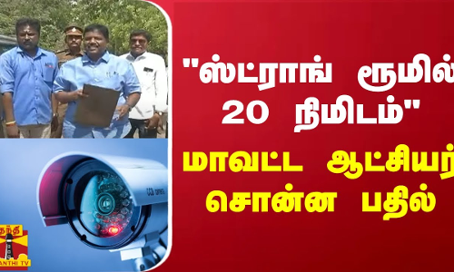 ஸ்ட்ராங் ரூமில் 20 நிமிடம் - மாவட்ட ஆட்சியர் சொன்ன பதில்