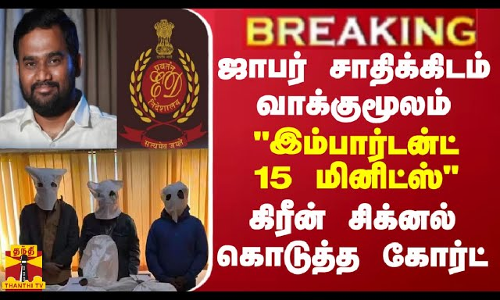 BREAKING || ஜாபர் சாதிக்கிடம் வாக்குமூலம்..இம்பார்டன்ட் 15 மினிட்ஸ் -கிரீன் சிக்னல் கொடுத்த கோர்ட்