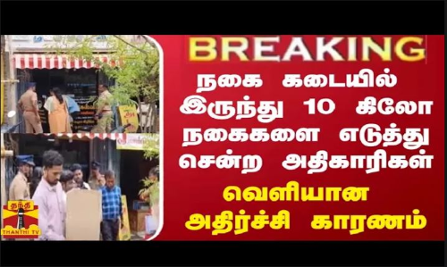 #JUSTIN || நகை கடையில் இருந்து 10 கிலோ நகைகளை எடுத்து சென்ற அதிகாரிகள் - வெளியான அதிர்ச்சி காரணம்