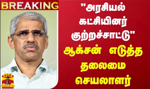 #BREAKING || அரசியல் கட்சியினர் குற்றச்சாட்டு.. ஆக்சன் எடுத்த தலைமை செயலாளர்