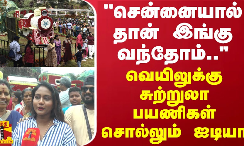 சென்னையால் தான் இங்கு வந்தோம்... - வெயிலுக்கு சுற்றுலா பயணிகள் சொல்லும் ஐடியா