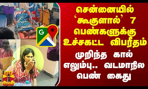 சென்னையில் கூகுளால் 7 பெண்களுக்கு நேர்ந்த உச்சகட்ட விபரீதம்..முறிந்த கால் எலும்பு..வடமாநில பெண் கைது