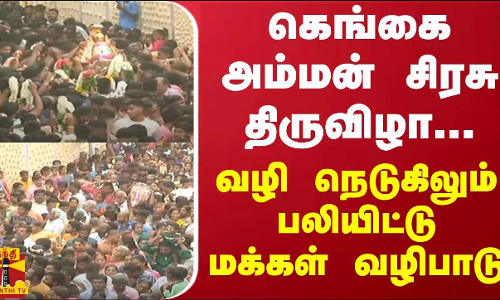 கெங்கை அம்மன் சிரசு திருவிழா...வழி நெடுகிலும் பலியிட்டு மக்கள் வழிபாடு
