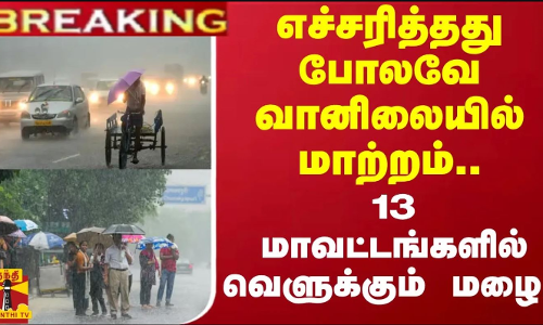 #BREAKING ||  எச்சரித்தது போலவே வானிலையில் மாற்றம்.. 13 மாவட்டங்களில் வெளுக்கும் மழை..