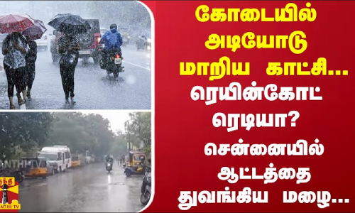 கோடையில் அடியோடு மாறிய காட்சி...ரெயின்கோட் ரெடியா? சென்னையில் ஆட்டத்தை துவங்கிய மழை...