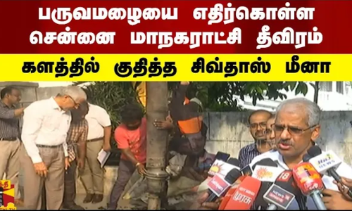 பருவமழையை எதிர்கொள்ள சென்னை மாநகராட்சி தீவிரம்.... களத்தில் குதித்த சிவ்தாஸ் மீனா