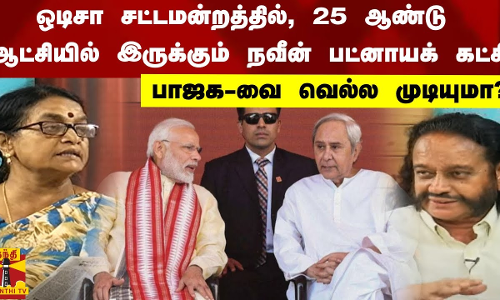 ஒடிசா சட்டமன்றத்தில்,  25 ஆண்டு ஆட்சியில் இருக்கும் நவீன் பட்னாயக் கட்சி, பாஜக வை வெல்ல முடியுமா?