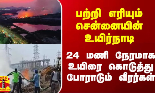 பற்றி எரியும் சென்னையின் உயிர்நாடி.. 24 மணி நேரமாக உயிரை கொடுத்து போராடும் வீரர்கள் பற்றி எரியும் சென்னையின் உயிர்நாடி.. 24 மணி நேரமாக உயிரை கொடுத்து போராடும் வீரர்கள்