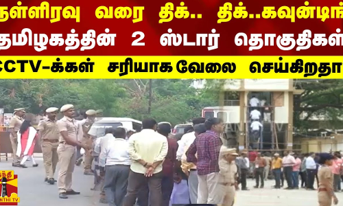 நள்ளிரவு வரை திக்.. திக்..கவுன்டிங்-தமிழகத்தின் 2 ஸ்டார் தொகுதிகள்-CCTV-க்கள் சரியாக வேலை செய்கிறதா?