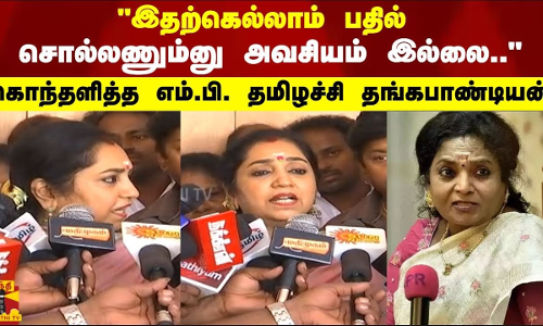 இதற்கெல்லாம் பதில் சொல்லணும்னு அவசியம் இல்லை.. கொந்தளித்த எம்.பி. தமிழச்சி தங்கபாண்டியன்