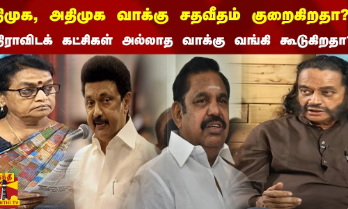 திமுக, அதிமுக வாக்கு சதவீதம் குறைகிறதா? திராவிடக் கட்சிகள் அல்லாத வாக்கு வங்கி கூடுகிறதா?