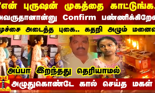 என் புருஷன் முகத்தை காட்டுங்க.. அவருதானான்னு Confirm பண்ணிக்கிறேன் - மூச்சை அடைத்த புகை.. கதறி அழும் மனைவி