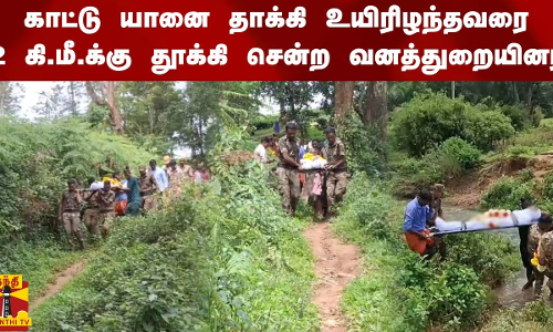 காட்டு யானை தாக்கி உயிரிழந்தவரை 2 கி.மீ.க்கு தூக்கி சென்ற வனத்துறையினர்