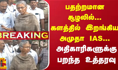 #Breaking : பதற்றமான சூழலில்... களத்தில் இறங்கிய அமுதா IAS... அதிகாரிகளுக்கு பறந்த உத்தரவு