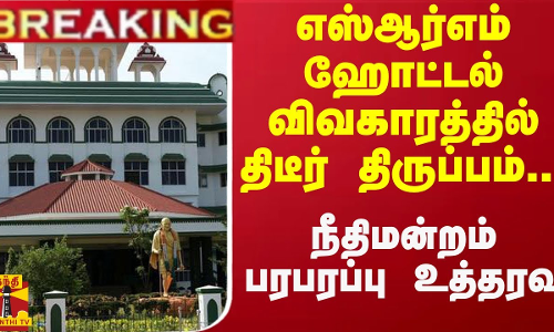 #Breaking  :எஸ்ஆர்எம். ஹோட்டல் விவகாரத்தில் திடீர் திருப்பம்... நீதிமன்றம் பரபரப்பு உத்தரவு