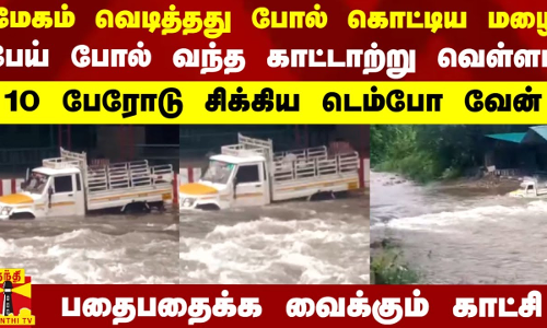 மேகம் வெடித்தது போல் மழை.. பேய் போல் காட்டாற்று வெள்ளம்.. 10 பேரோடு சிக்கிய டெம்போ
