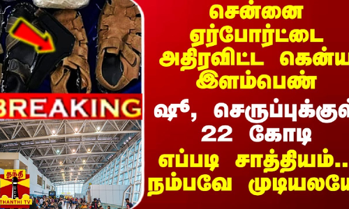 சென்னை ஏர்போர்ட்டை அதிரவிட்ட கென்ய இளம்பெண்.. ஷூ, செருப்புக்குள் ரூ.22 கோடி.. எப்படி சாத்தியம்.. நம்பவே முடியலயே