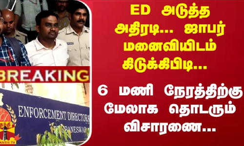 #Breaking : ED அடுத்த அதிரடி... ஜாபர் மனைவியிடம் 6 மணி நேரத்திற்கு மேலாக விசாரணை...
