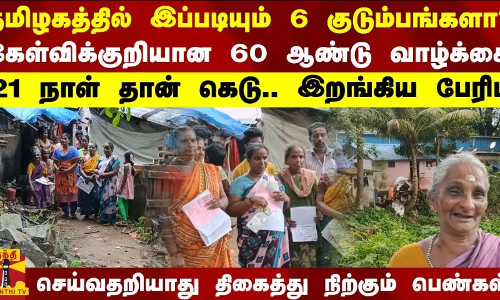 தமிழகத்தில் இப்படியும் 6 குடும்பங்களா?..கேள்விக்குறியான 60 ஆண்டு வாழ்க்கை..21 நாள் தான் கெடு.. இறங்கிய பேரிடி - செய்வதறியாது திகைத்து நிற்கும் பெண்கள்