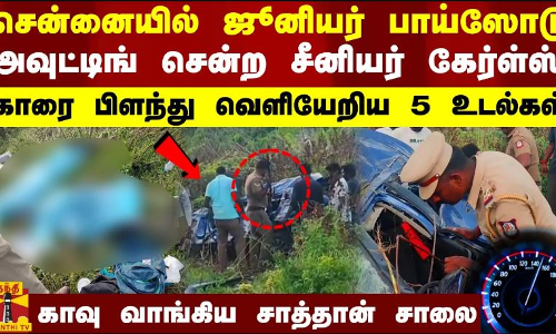 சென்னையில் ஜூனியர் பாய்ஸோடு அவுட்டிங் சென்ற சீனியர் கேர்ள்ஸ் காரை பிளந்து வெளியேறிய 5 உடல்கள் காவு வாங்கிய சாத்தான் சாலை