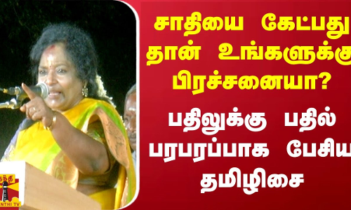 சாதியை கேட்பது தான் உங்களுக்கு பிரச்சனையா? பதிலுக்கு பதில் பரபரப்பாக பேசிய தமிழிசை