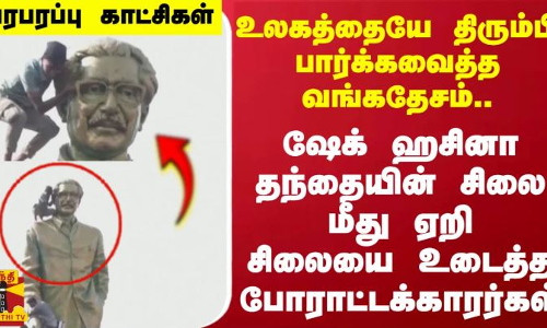 ஷேக் ஹசினா தந்தையின் சிலை மீது ஏறி சற்றும் யோசிக்காமல் சிலையை உடைத்த போராட்டக்காரர்கள்..