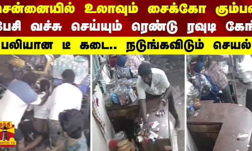 சென்னையில் உலாவும் சைக்கோ கும்பல்..பேசி வச்சு செய்யும் ரெண்டு ரவுடி கேங் - பலியான டீ கடை.. நடுங்கவிடும் செயல்