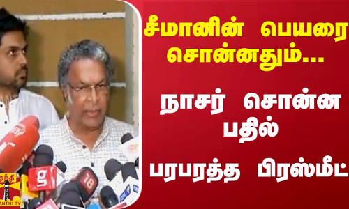 சீமானின் பெயரை சொன்னதும்... நாசர் சொன்ன பதில்... பரபரத்த பிரஸ்மீட்