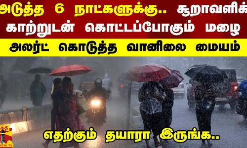 அடுத்த 6 நாட்களுக்கு.. சூறாவளிக் காற்றுடன் கொட்டப்போகும் மழை -  அலர்ட் கொடுத்த வானிலை மையம்