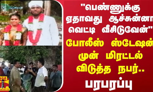 பெண்ணுக்கு ஏதாவது ஆச்சுன்னா வெட்டி வீசிடுவேன் -போலீஸ் ஸ்டேஷன் முன் மிரட்டல் விடுத்த நபர்-பரபரப்பு