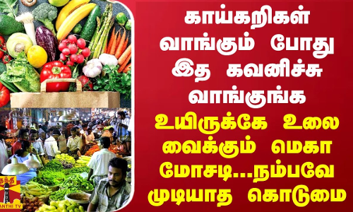 காய்கறிகள் வாங்கும் போது இத கவனிச்சு வாங்குங்க... உயிருக்கே உலை வைக்கும் மெகா மோசடி