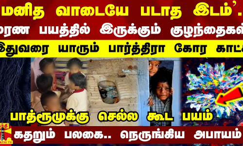 `மனித வாடையே படாத இடம்.. மரண பயத்தில் இருக்கும் குழந்தைகள் - இதுவரை யாரும் பார்த்திரா கோர காட்சி