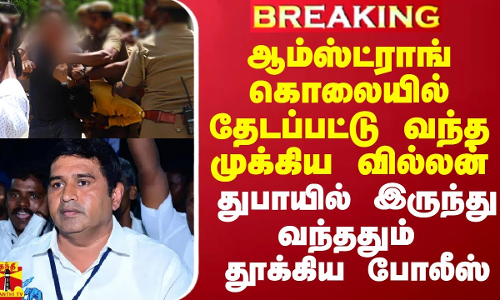 ஆம்ஸ்ட்ராங் கொலையில் தேடப்பட்டு வந்த முக்கிய வில்லன்.. துபாயில் இருந்து வந்ததும் தூக்கிய போலீஸ்