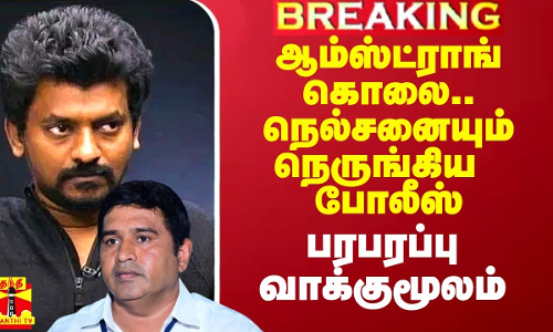 ஆம்ஸ்ட்ராங் கொலை.. நெல்சனையும் நெருங்கிய போலீஸ் விசாரணை.. பரபரப்பு வாக்குமூலம்