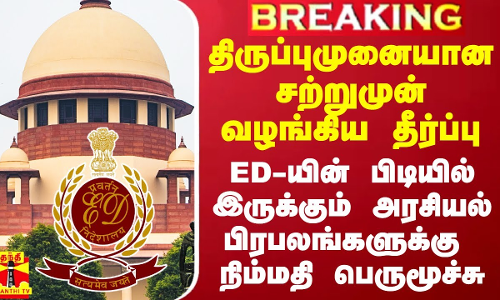 திருப்புமுனையான சற்றுமுன் வழங்கிய தீர்ப்பு.. ED-யின் பிடியில் இருப்பவர்களுக்கு நிம்மதி பெருமூச்சு