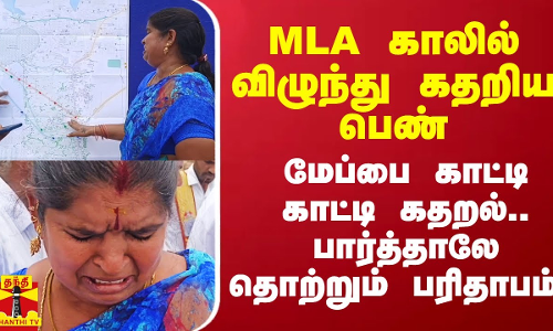 MLA காலில் விழுந்து கதறிய பெண்.. மேப்பை காட்டி காட்டி கதறல்.. பார்த்தாலே தொற்றும் பரிதாபம்