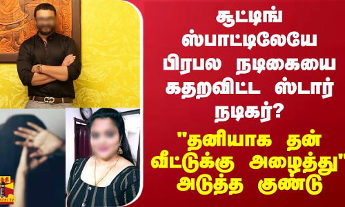 சூட்டிங் ஸ்பாட்டிலேயே பிரபல நடிகையை கதறவிட்ட ஸ்டார் நடிகர்? தனியாக தன் வீட்டுக்கு அழைத்து... அடுத்த குண்டு