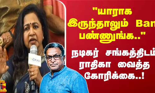 யாரா இருந்தாலும் Ban பண்ணுங்க.. நடிகர் சங்கத்திடம் ராதிகா வைத்த கோரிக்கை..!