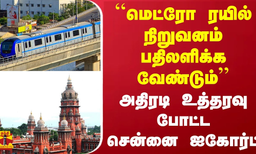 ``மெட்ரோ ரயில் நிறுவனம் பதிலளிக்க வேண்டும் - அதிரடி உத்தரவு போட்ட சென்னை ஐகோர்ட்
