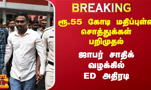 ரூ.55 கோடி மதிப்புள்ள சொத்துக்கள் பறிமுதல்.. ஜாபர் சாதிக் வழக்கில் ED அதிரடி