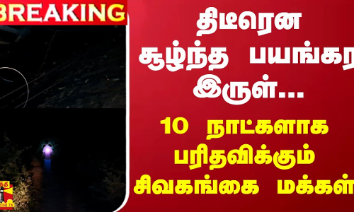 திடீரென சூழ்ந்த பயங்கர இருள்... 10 நாட்களாக பரிதவிக்கும் சிவகங்கை மக்கள்