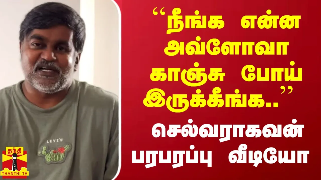 ``நீங்க என்ன அவ்ளோவா காஞ்சு போய் இருக்கீங்க.. - செல்வராகவன் பரபரப்பு வீடியோ