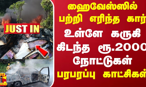 #JUSTIN || ஹைவேஸ்ஸில் பற்றி எரிந்த கார்.. உள்ளே கருகி கிடந்த ரூ.2000 நோட்டுகள்.. பரபரப்பு காட்சிகள்