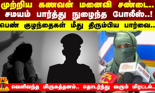 முற்றிய கணவன் மனைவி சண்டை..  சமயம் பார்த்து நுழைந்த போலீஸ்..!  பெண் குழந்தைகள் மீது திரும்பிய பார்வை..  வெளிவந்த மிருகத்தனம்.. தொடர்ந்து வரும் மிரட்டல்..!