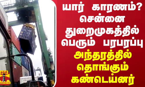 யார் காரணம்? சென்னை துறைமுகத்தில் பெரும் பரபரப்பு - அந்தரத்தில் தொங்கும் கண்டெய்னர்