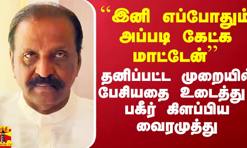 ``இனி எப்போதும் அப்படி கேட்க மாட்டேன் - பகீர் கிளப்பிய வைரமுத்து