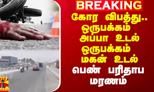 கோர விபத்து.. ஒருபக்கம் அப்பா உடல்ஒருபக்கம் மகன் உடல்.. பெண் பரிதாப மரணம்