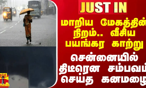 #JUSTIN || மாறிய மேகத்தின் நிறம்.. வீசிய பயங்கர காற்று.. சென்னையில் திடீரென சம்பவம் செய்த கனமழை