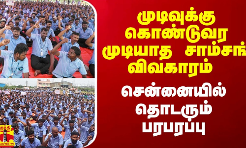 முடிவுக்கு கொண்டுவர முடியாத சாம்சங் விவகாரம்.. சென்னையில் தொடரும் பரபரப்பு