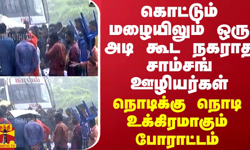 கொட்டும் மழையிலும் ஒரு அடி கூட நகராத சாம்சங் ஊழியர்கள்... நொடிக்கு நொடி உக்கிரமாகும் போராட்டம்